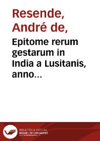 Epitome rerum gestarum in India a Lusitanis, anno superiori, iunxta exemplum epistolae, quam Nonius Cugna, dux Indiae max. designatus, ad regem misit, ex urbe Cananorio, IIII, Idus Octobris, Anno MDXXX / auctore Angelo Andrea Resendio Lusitano. | Biblioteca Virtual Miguel de Cervantes