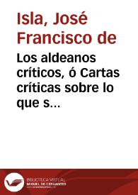 Los aldeanos críticos, ó Cartas críticas sobre lo que se verá / Dadas á luz por D. Roque Antonio de Cogollor ...; Es obra del P. Josef Francisco de Isla, de la extinguida Compañia de Jesús | Biblioteca Virtual Miguel de Cervantes