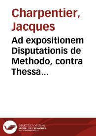 Ad expositionem Disputationis de Methodo, contra Thessalum Ossatum ... Responsio Iacobi Carpentarij | Biblioteca Virtual Miguel de Cervantes