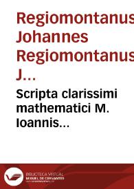 Scripta clarissimi mathematici M. Ioannis Regiomontani, de Torqueto, astrolabio armillari, regula magna Ptolemaica, baculoque astronomico, & obseruationibus cometarum / aucta necessarijs, Ioannis Schonri ... additionibus; Item Obseruationes motuum solis, ac stellarum tam fixarum, quam erraticarum [Ioannis de Monteregio et Bernardi VValteri]; Item Libellus M. Georgij Purbachij De quadrato geometrico | Biblioteca Virtual Miguel de Cervantes