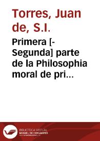 Primera [-Segunda] parte de la Philosophia moral de principes, para su buena criança y gouierno, y para personas de todos estados / Compuesta por el Padre Iuan de Torres, de la Compañia de Iesus ...; Tratanse en ella varias materias muy utiles para Predicadores | Biblioteca Virtual Miguel de Cervantes