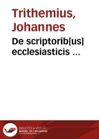 De scriptorib[us] ecclesiasticis ... / Johannis de Tritte[m]hem ... collectanea; Additis no[n]nulloru[m] ex rece[n]tiorib[us] vitis & no[u]ibus, qui scriptis suis hac nostra te[m]pestate clariores euaserunt | Biblioteca Virtual Miguel de Cervantes