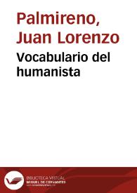 Vocabulario del humanista / compuesto por Lorenço Palmreno [sic]; donde se trata de aues, peces, quadrupedos, con sus vocablos de caçar, y pescar, yeruas, metales, monedas, piedras preciosas, gomas, drogas, olores, y otras cosas que el estudioso en letras humanas ha menester ...; Hay tambien vn vocabulario de antiguallas para entender a Ciceron, Cesar, y Vergilio | Biblioteca Virtual Miguel de Cervantes