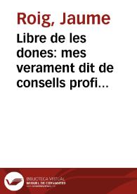 Libre de les dones : mes verament dit de consells profitosos y saludables, axi peral regiment y orde de la vida humana, com pera aumentar la deuocio de la immaculada Concepcio ... / fet per... Iaume Roig; ara nouament corregit y esmenat de moltes faltes; y de nou affegit La disputa o proces de viudes y donzelles fet per... Iaume Siurana... y... Lloys Ioan Valenti...; ab vna sentencia del honorable y discret Andreu Marti Pineda... | Biblioteca Virtual Miguel de Cervantes