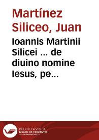 Ioannis Martinii Silicei ... de diuino nomine Iesus, per nome[n] tetragrammaton significato liber vnus / cui accessere in orationem dominica[m] salutationemq[ue] Angelicam, expositiones duas ab eodem autore ... | Biblioteca Virtual Miguel de Cervantes