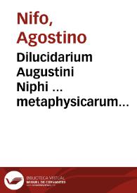 Dilucidarium Augustini Niphi ... metaphysicarum disputationum in Aristotelis decem & quatuor libros metaphysicorum ex Arist. et Averrois ... ab auctore absolutum & nunc maxima diligentia recognitum ... | Biblioteca Virtual Miguel de Cervantes