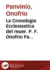 La Cronologia Ecclesiastica del reuer. P. F. Onofrio Panvinio Veronese, Frate Eremitano di Santo Agostino : dall'Imperio di C. Giulio Cesare ... sino all'Imperator Cesare Massimiliano II d'Austria ... / Tradotta nuouamente dalla'lingua Latina nell'Italiana, supplita, & ampliatta dall'Anno MDLXVI sino al MDXCII dal R.M. Bartholomeo Dionigi da Fano | Biblioteca Virtual Miguel de Cervantes