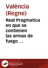 Real Pragmatica en que se contienen las armas de fuego prohibidas, el modo de vsar de las permitidas, y las penas en que incurren los contrauinientes a lo dispuesto en ella | Biblioteca Virtual Miguel de Cervantes