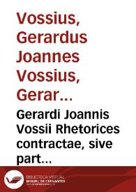 Gerardi Joannis Vossii Rhetorices contractae, sive partitionum oratoriarum libri quinque / Cum tabulis synopticis M. Jacobi Thomasii ...; Praemissus est Francisci Cerdani J.U.C. Commentarius de praecipuis rhetoribus hispanis | Biblioteca Virtual Miguel de Cervantes