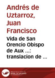 Vida de San Orencio Obispo de Aux ... : translacion de sus reliquias a la ciudad de Huesca su patria i de las de S. Orencio i S. Paciencia ... al monasterio de San Orencio de la ciudad de Aux : dedicala a los ... Diputados del reino de Aragon / el Doctor Iuan Francisco Andres ... | Biblioteca Virtual Miguel de Cervantes