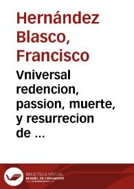 Vniversal redencion, passion, muerte, y resurrecion de Nuestro Redentor Iesu Christo ... / compuesto por Francisco Hernandez Blasco ... | Biblioteca Virtual Miguel de Cervantes