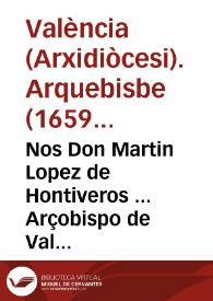 Nos Don Martin Lopez de Hontiveros ... Arçobispo de Valencia ... Hazemos saber como ... Alexandro Papa VII ... Ha innovado, y ampliado las Constituciones, Bulas y Decretos de sus Predecesores en favor de la sentencia que afirma, que la anima de la ... Virgen Maria, en el primer instante de su Creacion, è infusion en el cuerpo, fue preservada immune, y libre de la mancha del pecado original ... | Biblioteca Virtual Miguel de Cervantes