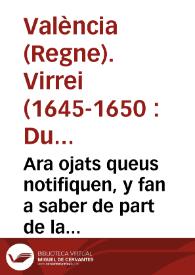 Ara ojats queus notifiquen, y fan a saber de part de la S.C.R. Magestad, e per aquella. De part del Illustrissim ... Don Duart Fernando Aluarez de Toledo ... Compte de Oropesa ... Lloctinent y Capita general en la present Ciutat y Regne de Valencia ... Que per quant ... Deu ... ha castigat, y castiga a esta Ciutat ab enfermetats, y malalties epidemials, de les quals son mortes moltes persones ... Y desitjant ... posar pro[m]pte y eficaz remey ... se tenen molts trasteigs y conferencies ... pera elegir, y executar les disposicions mes necessaries y conuenients a la curacio ... de les dites malalties pestilents ... | Biblioteca Virtual Miguel de Cervantes