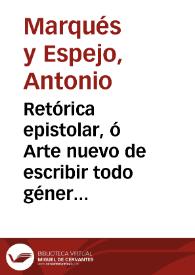 Retórica epistolar, ó Arte nuevo de escribir todo género de cartas misivas y familiares : con exemplos de los autores mas celebres, extrangeros y nacionales / por el doctor D. Antonio Marqués y Espejo ... | Biblioteca Virtual Miguel de Cervantes