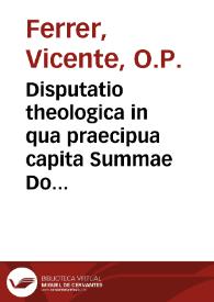 Disputatio theologica in qua praecipua capita Summae Doctoris angelici D. Thomae Aquinatis cum lib. XII. ... Melch. Cani nonnullisque historicis dissertation / Tuenda proponit Fr. Iacobus Villanueva, Sacri Ordin. Praedicat.; Praeside R.P.F. Vincentio Ferrer eiusd. Ord. ...; locum certaminis parabit Reg. Praed. Val. templum die 9 mensis Februarii, anni MDCCLXXXIX ... | Biblioteca Virtual Miguel de Cervantes