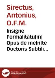 Insigne Formalitatu[m] Opus de me[n]te Doctoris Subtilis / una cu[m] Editione subtilissima ... Antonij Trombete; adiu[n]ctisq[ue] resolutissimis ... Archie[pisco]pi Mauritij; necno[n] ... Antonij de Fantis ... Annotationibus nuperrime su[m]ma cu[m] ipsius dilige[n]tia ab innumeris errorib[us]Absolutum | Biblioteca Virtual Miguel de Cervantes