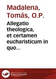 Allegatio theologica, et certamen eucharisticum in quo adversus Federicum, et Ascanium, duos unionis assumptiuae, Propugnatores novissimos, summit scutum Fidei, & gladium spiritus quod est Verbum Dei / A ... Fr. Thomas Madalena, Sacri Ord. Praedicatorum ... | Biblioteca Virtual Miguel de Cervantes