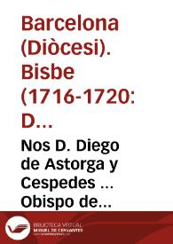 Nos D. Diego de Astorga y Cespedes ... Obispo de Barcelona, del Consejo de su Mag. &c. A todos nuestros amados Hijos los Fieles de esta Ciudad, y Obispado ... Clarissimos Hijos, y Hermanos mios en el Señor. Desde que la Divina Providencia encomendò à nuestra solicitud Pastoral este Rebaño Catolico ... han sido muy verdaderos, y eficazes los deseos de procurar la salud eterna de las almas. Pero nunca tan de veras ... que en la ocasion presente ... de que la Guerra publicada por el Govierno de Francia ... | Biblioteca Virtual Miguel de Cervantes