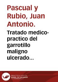 Tratado medico-practico del garrotillo maligno ulcerado, o angina maligna gangrenosa, y su remedio ... / por ... Juan Antonio Pasqual y Rubio. | Biblioteca Virtual Miguel de Cervantes