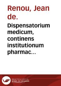 Dispensatorium medicum, continens institutionum pharmaceuticarum libros V. De materia medica Lib. III. Pharmacopoeam itidem sive antidotarium varium [et] absolutissimum / auctore Ioanne Renodaeo ... | Biblioteca Virtual Miguel de Cervantes