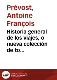 Historia general de los viajes, o nueva colección de todas las relaciones de los que se han hecho por mar y tierra, y se han publicado hasta ahora en las diferentes lenguas de todas las naciones conocidas : donde se contiene lo mas notable, util y mas cierto de los paises adonde han penetrado los viageros, con las costumbres, religion, usos, artes, ciencias, comercio y manufacturas de sus habitantes / obra traducida del inglés al francés por el abate Antonio Francisco Prevost; y al castellano por don Miguel Terracina; aumentada con las relaciones de los ultimos viages que se han hecho en este siglo; Tomo vigesimo octavo y ultimo. | Biblioteca Virtual Miguel de Cervantes