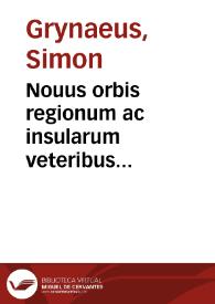 Nouus orbis regionum ac insularum veteribus incognitarum vna cum tabula cosmographica, & aliquot alijs consimilis argumenti libellis, nunc nouis nauigationibus auctus, quorum omnium catalogus sequenti patebit pagina : His accessit copiosus rerum memorabilium index. | Biblioteca Virtual Miguel de Cervantes