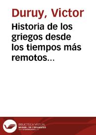 Historia de los griegos desde los tiempos más remotos hasta la reducción de Grecia a provincia romana. Tomo primero : Formación del pueblo griego  / por Victor Duruy; traducida de la última edición, revisada y aumentada por el autor, por Enrique Leopoldo de Verneuil | Biblioteca Virtual Miguel de Cervantes