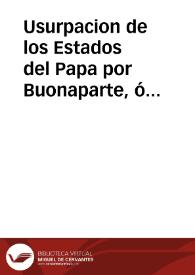 Usurpacion de los Estados del Papa por Buonaparte, ó coleccion de los papeles de oficio relativos a esta materia, publicados por orden de la Corte de Napoles en Palermo á 30 de Abril de 1808 / Traducido del italiano al frances por Monsieur Peltier, y de este idioma al español por un presbítero gaditano | Biblioteca Virtual Miguel de Cervantes