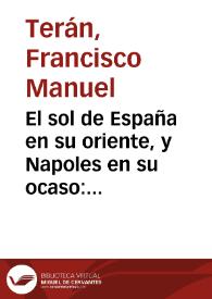 El sol de España en su oriente, y Napoles en su ocaso : en cuyas luces y sombras de jubilo y sentimiento forma el pincèl del amor el mas perfecto retrato de los leales obsequios à nuestros ... reyes Don Carlos III y Dª Maria Amalia de Saxonia : con los mas finos colores de su tierna despedida, felìz arribo à estos reynos, gloriosa entrada en la corte ... / dedicale ... a los pies del excmo. Señor Duque de Arcos su ... criado D. Francisco Manuel Teran | Biblioteca Virtual Miguel de Cervantes