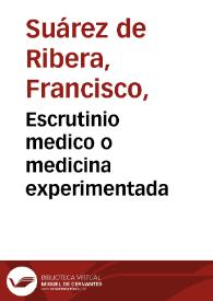 Escrutinio medico o medicina experimentada / su autor ... Francisco Suarez de Ribera... Dedicase al Señor Doctor Don Juan Higgins ... | Biblioteca Virtual Miguel de Cervantes