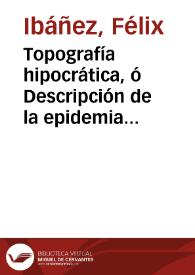 Topografía hipocrática, ó Descripción de la epidemia de calenturas tercianas intermitentes malignas, continuo-remitentes pernicioasas complicadsque se han padecido en la provincia de la Alcarria desde el año de 1784 hasta el de 1790 y 1791 y siguientes ...: escríbese á favor de la salud pública ... / por el doctor don Felix Ibañez ... | Biblioteca Virtual Miguel de Cervantes