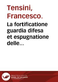 La fortificatione guardia difesa et espugnatione delle fortezze / esperimentata in diverse guerre del cavaliero Franc[es]co Tensini da Crema ... | Biblioteca Virtual Miguel de Cervantes