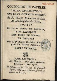 Coleccion de papeles crítico-apologéticos / que en su jueventud escribió ... Joseph Francisco de Isla de la Compañía de Jesus contra ... Pedro de Aquensa, y ... Diego de Torres, en defensa del R.P. Benito Geronimo Feyjoo y del Dr. Martin Martinez; parte primera [-segunda] | Biblioteca Virtual Miguel de Cervantes