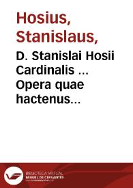 D. Stanislai Hosii Cardinalis ... Opera quae hactenus extiterunt omnia, inprimis [sic] pia et erudita, atque in unum corpus iam primum collecta et excusa ... nunc postremo ab autore recognitum , & innumeris supra omnes ediciones auctû, cura et opera ... Henrici Dunghen... | Biblioteca Virtual Miguel de Cervantes