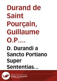 D. Durandi a Sancto Portiano Super Sententias theologicas Petri Lombardi commentariorum libri quatuor / per Nicolaum à Martimbos inclytae & regiae Nauarrae ... ad fidem veterum exemplarium diligenter recogniti... | Biblioteca Virtual Miguel de Cervantes