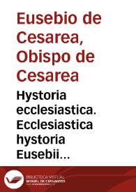 Hystoria ecclesiastica. Ecclesiastica hystoria Eusebii Caesariensis ... summa fide recognita, pristineque integritati restituta in lucem educta est cum indice principalium sententiarum ... adamussim collecto et emendato. | Biblioteca Virtual Miguel de Cervantes