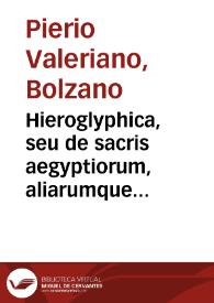 Hieroglyphica, seu de sacris aegyptiorum, aliarumque gentium literis commentarii / a Ioanne Pierio Valeriano Bellunensi ... exarati, & in libros quinquaginta octo redacti, quibus etiam duo alij à quodam  eruditissimo viro sunt annexi. | Biblioteca Virtual Miguel de Cervantes