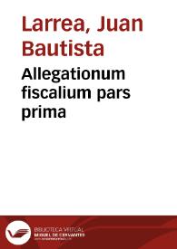 Allegationum fiscalium pars prima / auctore Dre. D. Ioanne Baptista Larrea...; cum indice jurium quae explicantur, & allegationum quaestionúmque locupletissimo | Biblioteca Virtual Miguel de Cervantes