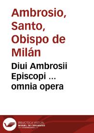 Diui Ambrosii Episcopi ... omnia opera / per eruditos viros ... emêdata ... in quatuor ordines digesta...; eiusdemq[ue], in Epistolam ad Hebraeos accessit nouiter inuenta, & arguta & docta enarratio, nec hactenus vsquàm impressa... | Biblioteca Virtual Miguel de Cervantes