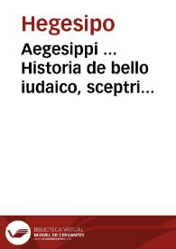 Aegesippi ... Historia de bello iudaico, sceptri sublatione, judaeorum dispersione, et hierosolimitano excidio / a diuo Ambrosio ... e graeca latina facta, cum eiusdem Anacephaleosi et tabellis congruentiarum cum Iosephi libris etiam de gestis Machabeorum | Biblioteca Virtual Miguel de Cervantes