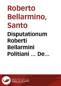 Disputationum Roberti Bellarmini Politiani ... De controversiis christianae fidei, aduersus huius temporis haereticos : tomus primus... ; accesserunt ... eiusdem auctoris libri tres De translatione Romani Imperij... | Biblioteca Virtual Miguel de Cervantes