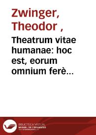 Theatrum vitae humanae : hoc est, eorum omnium ferè quae in hominem cadere possunt bonorum atque malorum exempla historica, ethicae philosophiae praeceptis accommodata, & in XIX libros digesta, comprehendens... / primùm à Conrado Lycosthene Rubeaquêse inchoatum, deinde Theodori Zuinggeri ... studio & labore eousque deductum... | Biblioteca Virtual Miguel de Cervantes