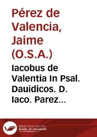 Iacobus de Valentia In Psal. Dauidicos. D. Iaco. Parez de Valen. ... expositiones in CL Psal. Dauidicos ... et in Cantica ferialia in Bibliis contenta ... Cantica euâgelica, Benedictus, Magnificat, Nunc dimittis, Gloria in excelsis, Canticû Ambrosii & Aug., Te Deum laudamus, Cantica canticorum ; Praemissis quaestionibus ... contra Iudaeos... ; in fine ... est adiectum Symbolum Athanasii... | Biblioteca Virtual Miguel de Cervantes