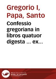 Confessio gregoriana in libros quatuor digesta ... ex omnibus eiusdem D. Gregorii, quae quidem ad nostram aetatem peruenerunt / operibus bona fide collecta, & certa à theologis obseruata  methodo disposita, opera ac studio F. Theodori Petrei Campensis... | Biblioteca Virtual Miguel de Cervantes