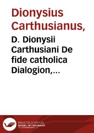 D. Dionysii Carthusiani De fide catholica Dialogion, octo libris partitû : I. A solo Deo legem esse christianam, diuinam ac certissiman ; II. De vnitate diuinae naturae, ac Trinitate personarum ; III. De creatione distinctioneq[ue] rerum ; IIII. De Incarnatiôe, vita passiôe & glorificatione Filij Dei, ac extremo iudicio ; V. De praecipuis quibusdam ortodoxae fidei, Eucharistia usq[ue] angelis bonis & malis praedestinatione praescientiaq[ue] Dei ... [etc.] | Biblioteca Virtual Miguel de Cervantes