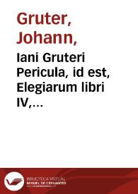 Iani Gruteri Pericula, id est, Elegiarum libri IV, Manium Gulielmianorum lib. I, Epigrammatum libellus, Harmosynes sive Ocellorum liber primus | Biblioteca Virtual Miguel de Cervantes