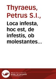 Loca infesta, hoc est, de infestis, ob molestantes daemoniorum et defunctorum hominum spiritus, locis, liber unus... / authore Petro Thyraeo Noues. ...; accessit eiusdem libellus de  terriculamentis nocturnis... | Biblioteca Virtual Miguel de Cervantes