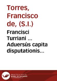 Francisci Turriani ... Aduersùs capita disputationis Lipsicae Andreae Freyhub, De ecclesia, et De ordinationibus ministrorum ecclesiae ... | Biblioteca Virtual Miguel de Cervantes