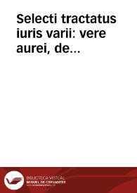 Selecti tractatus iuris varii : vere aurei, de successione tam a testato quam ab intestato, materia frequentissima et vtilissima, et quae cum eadem symbolizant, diuersorum clarissimorum V.I. luminum, veterum & recentium... | Biblioteca Virtual Miguel de Cervantes