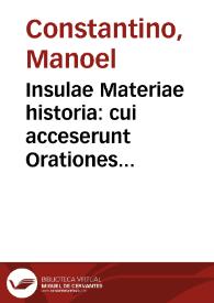 Insulae Materiae historia : cui acceserunt Orationes duae habitae coram Smo. D.N. Clemente Octauo in festo Sanctissimae Trinitatis, & Gregorio XIII in festo Ascensionis Domini, & alia latina monumenta / omnia per Emanuelem Constantinum Funcalensem Lusitanum... | Biblioteca Virtual Miguel de Cervantes